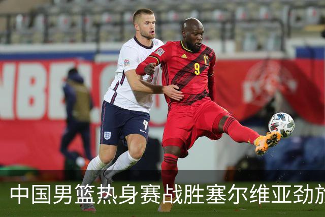 中国男篮热身赛战胜塞尔维亚劲旅 王俊杰砍下全场最高分