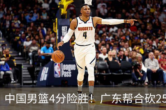 中国男篮4分险胜！广东帮合砍25+13，徐昕首秀即爆发，王俊杰锁定首发